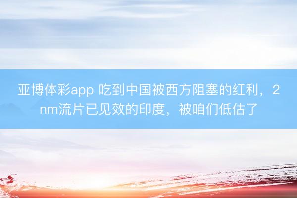 亚博体彩app 吃到中国被西方阻塞的红利，2nm流片已见效的印度，被咱们低估了
