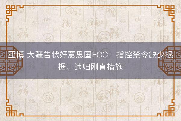 亚博 大疆告状好意思国FCC：指控禁令缺少根据、违归刚直措施