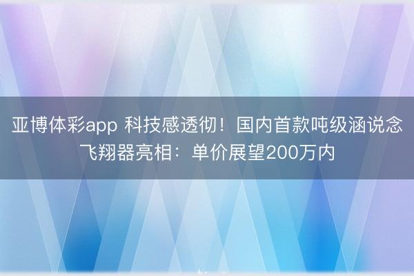 亚博体彩app 科技感透彻!国内首款吨级涵说念飞翔器亮相:单价展望200万内