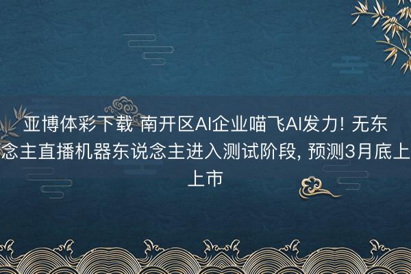 亚博体彩下载 南开区AI企业喵飞AI发力! 无东说念主直播机器东说念主进入测试阶段， 预测3月底上市