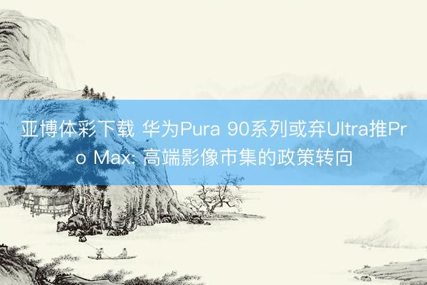亚博体彩下载 华为Pura 90系列或弃Ultra推Pro Max: 高端影像市集的政策转向