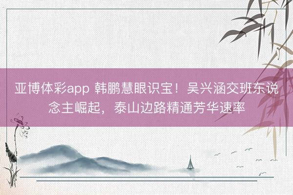 亚博体彩app 韩鹏慧眼识宝!吴兴涵交班东说念主崛起,泰山边路精通芳华速率