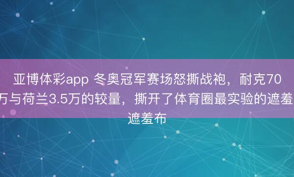 亚博体彩app 冬奥冠军赛场怒撕战袍,耐克700万与荷兰3.5万的较量,撕开了体育圈最实验的遮羞布