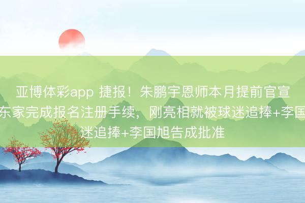 亚博体彩app 捷报!朱鹏宇恩师本月提前官宣爱徒已在新东家完成报名注册手续,刚亮相就被球迷追捧+李国旭告成批准