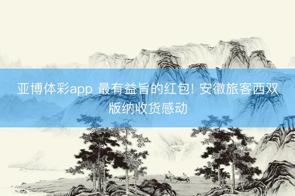 亚博体彩app 最有益旨的红包! 安徽旅客西双版纳收货感动