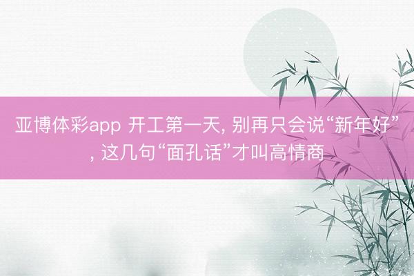 亚博体彩app 开工第一天， 别再只会说“新年好”， 这几句“面孔话”才叫高情商