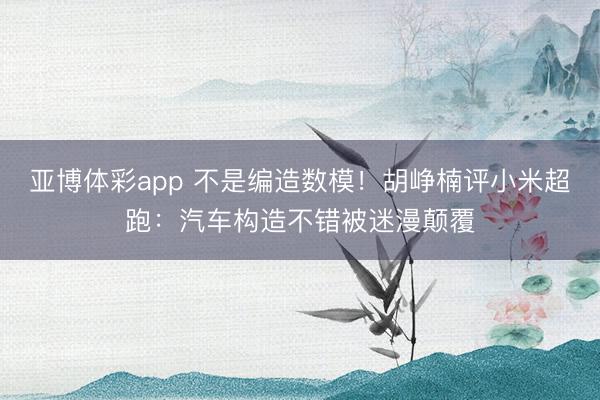 亚博体彩app 不是编造数模！胡峥楠评小米超跑：汽车构造不错被迷漫颠覆