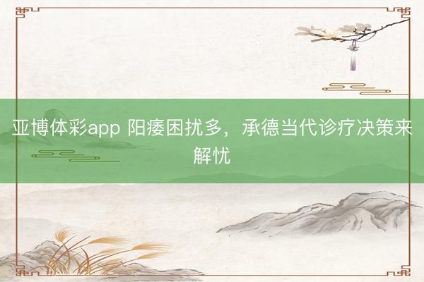 亚博体彩app 阳痿困扰多,承德当代诊疗决策来解忧