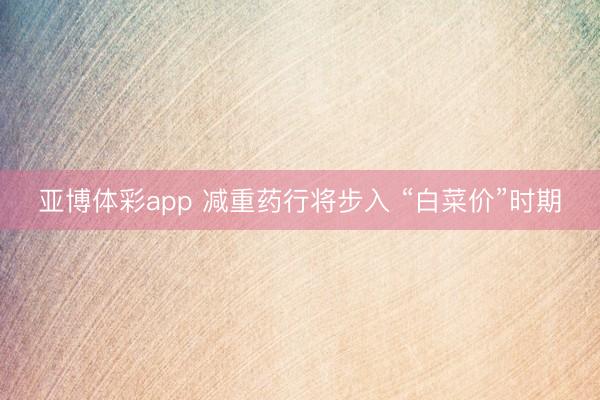 亚博体彩app 减重药行将步入 “白菜价”时期