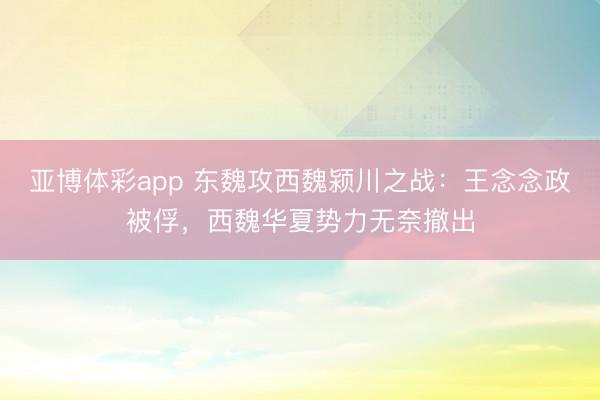 亚博体彩app 东魏攻西魏颍川之战：王念念政被俘，西魏华夏势力无奈撤出