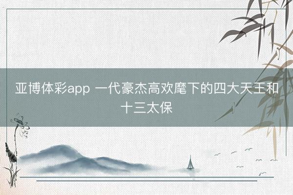 亚博体彩app 一代豪杰高欢麾下的四大天王和十三太保