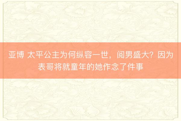 亚博 太平公主为何纵容一世，阅男盛大？因为表哥将就童年的她作念了件事