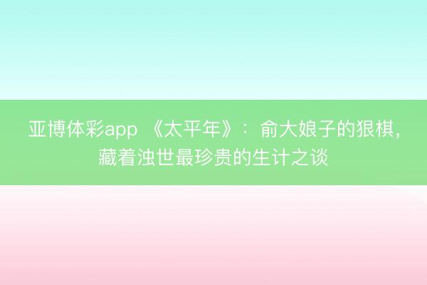 亚博体彩app 《太平年》:俞大娘子的狠棋,藏着浊世最珍贵的生计之谈