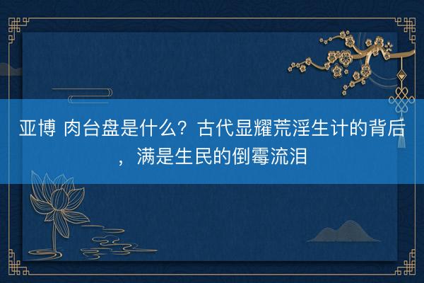 亚博 肉台盘是什么？古代显耀荒淫生计的背后，满是生民的倒霉流泪