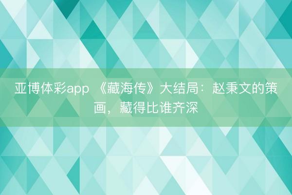 亚博体彩app 《藏海传》大结局：赵秉文的策画，藏得比谁齐深