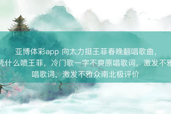 亚博体彩app 向太力挺王菲春晚翻唱歌曲，叱咤网友：你凭什么喷王菲，冷门歌一字不爽原唱歌词，激发不雅众南北极评价
