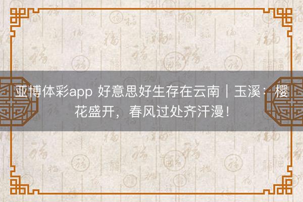 亚博体彩app 好意思好生存在云南｜玉溪：樱花盛开，春风过处齐汗漫！