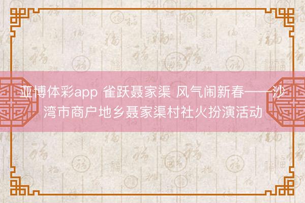 亚博体彩app 雀跃聂家渠 风气闹新春——沙湾市商户地乡聂家渠村社火扮演活动