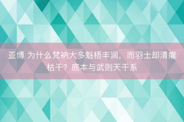 亚博 为什么梵衲大多魁梧丰润，而羽士却清癯枯干？底本与武则天干系