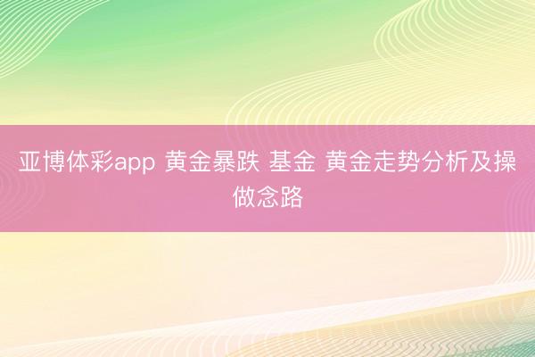 亚博体彩app 黄金暴跌 基金 黄金走势分析及操做念路