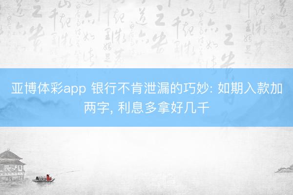 亚博体彩app 银行不肯泄漏的巧妙: 如期入款加两字， 利息多拿好几千