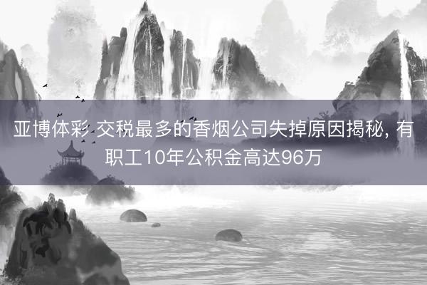 亚博体彩 交税最多的香烟公司失掉原因揭秘， 有职工10年公积金高达96万