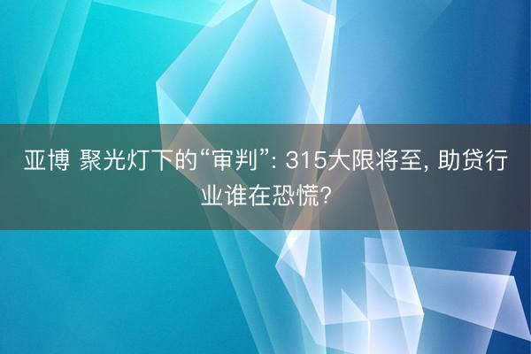 亚博 聚光灯下的“审判”: 315大限将至， 助贷行业谁在恐慌?