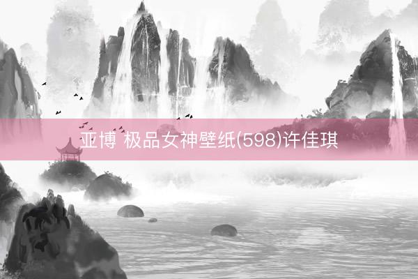 亚博 极品女神壁纸(598)许佳琪