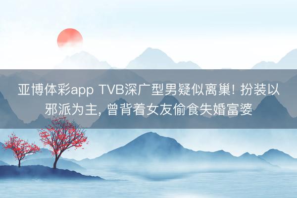 亚博体彩app TVB深广型男疑似离巢! 扮装以邪派为主， 曾背着女友偷食失婚富婆