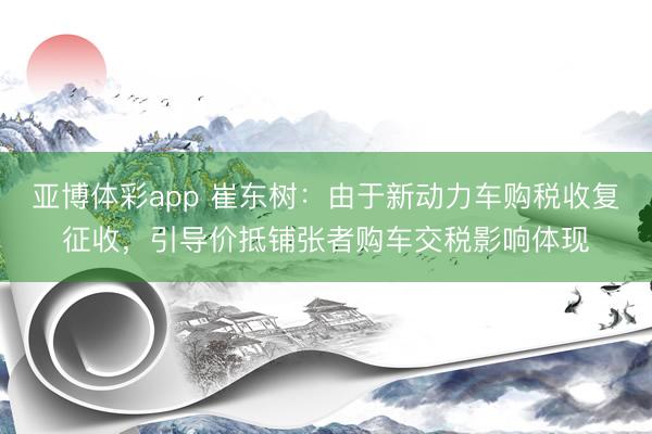 亚博体彩app 崔东树：由于新动力车购税收复征收，引导价抵铺张者购车交税影响体现