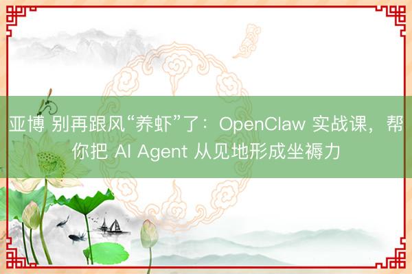 亚博 别再跟风“养虾”了：OpenClaw 实战课，帮你把 AI Agent 从见地形成坐褥力