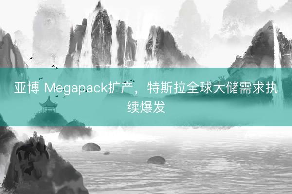 亚博 Megapack扩产，特斯拉全球大储需求执续爆发