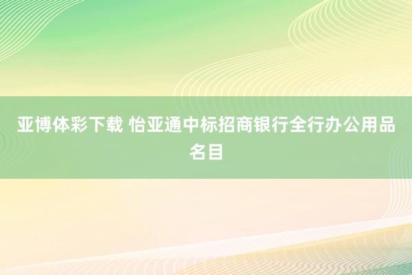 亚博体彩下载 怡亚通中标招商银行全行办公用品名目