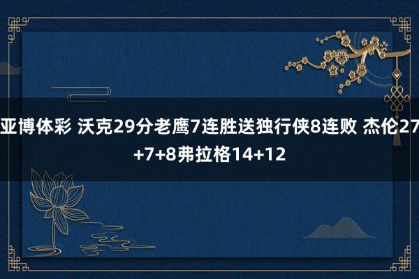 亚博体彩 沃克29分老鹰7连胜送独行侠8连败 杰伦27+7+8弗拉格14+12