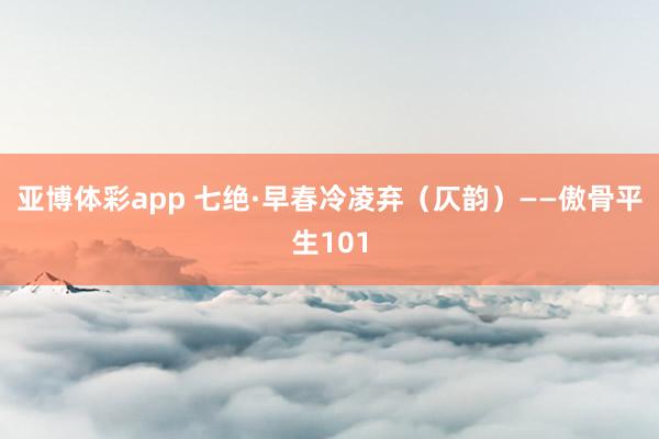 亚博体彩app 七绝·早春冷凌弃（仄韵）——傲骨平生101