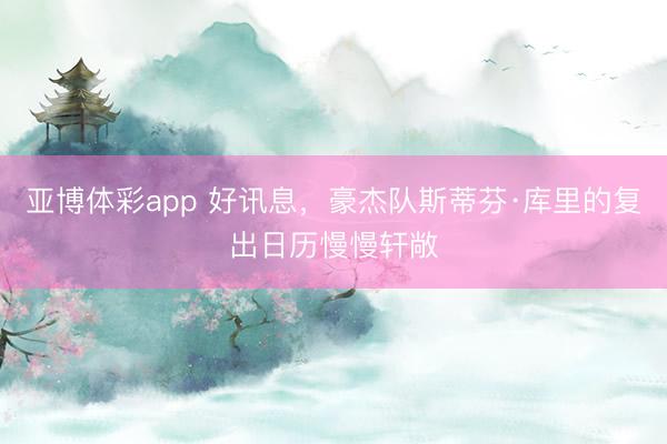 亚博体彩app 好讯息，豪杰队斯蒂芬·库里的复出日历慢慢轩敞