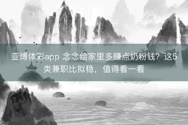 亚博体彩app 念念给家里多赚点奶粉钱？这5类兼职比拟稳，值得看一看