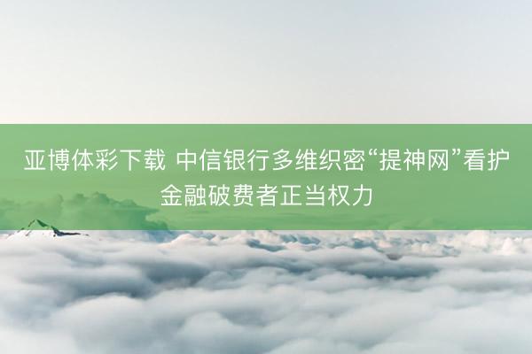 亚博体彩下载 中信银行多维织密“提神网”看护金融破费者正当权力