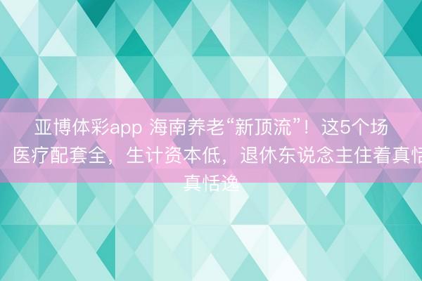 亚博体彩app 海南养老“新顶流”！这5个场所，医疗配套全，生计资本低，退休东说念主住着真恬逸