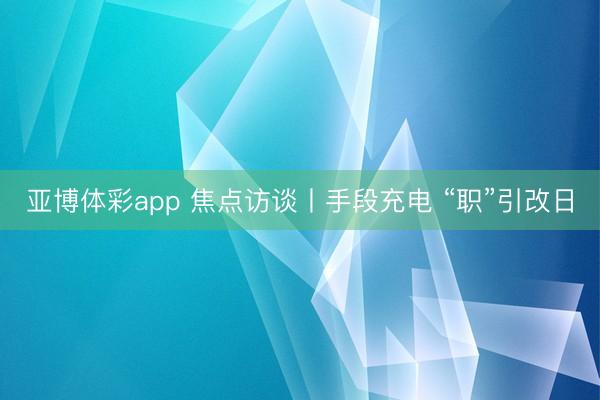 亚博体彩app 焦点访谈丨手段充电 “职”引改日