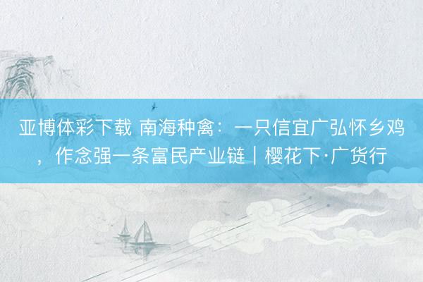 亚博体彩下载 南海种禽：一只信宜广弘怀乡鸡，作念强一条富民产业链｜樱花下·广货行