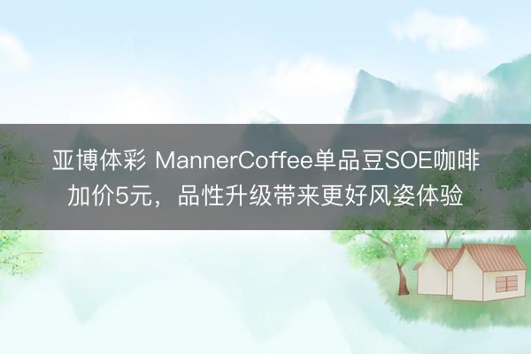 亚博体彩 MannerCoffee单品豆SOE咖啡加价5元，品性升级带来更好风姿体验