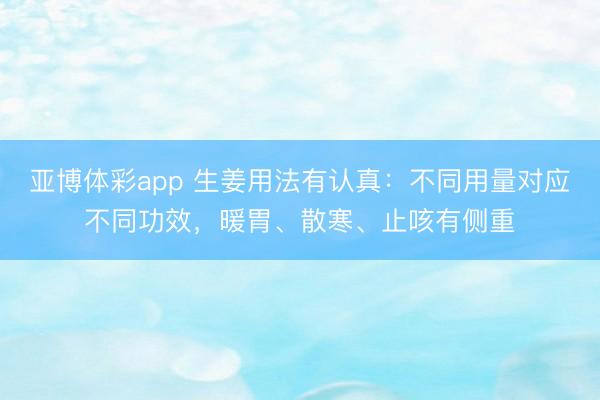 亚博体彩app 生姜用法有认真：不同用量对应不同功效，暖胃、散寒、止咳有侧重