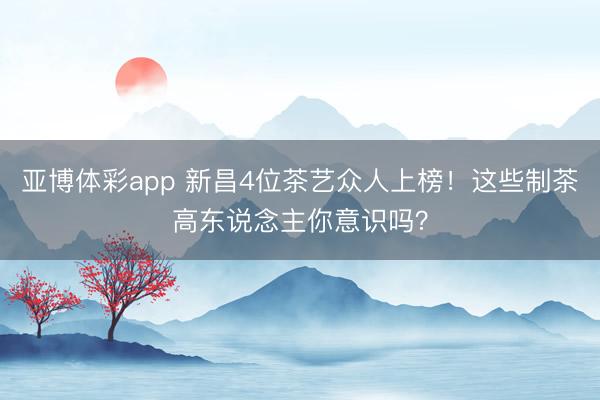 亚博体彩app 新昌4位茶艺众人上榜！这些制茶高东说念主你意识吗？