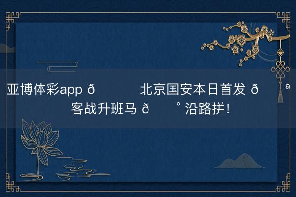 亚博体彩app 💚 北京国安本日首发 💪 客战升班马 🔰 沿路拼！