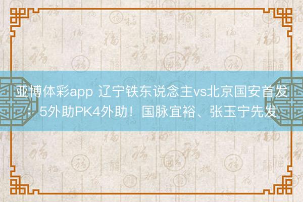 亚博体彩app 辽宁铁东说念主vs北京国安首发：5外助PK4外助！国脉宜裕、张玉宁先发