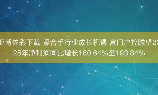 亚博体彩下载 紧合手行业成长机遇 富门户控瞻望2025年净利润同比增长160.64%至193.84%