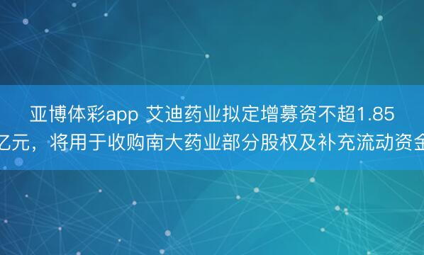 亚博体彩app 艾迪药业拟定增募资不超1.85亿元，将用于收购南大药业部分股权及补充流动资金
