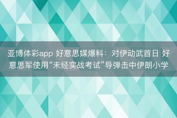 亚博体彩app 好意思媒爆料：对伊动武首日 好意思军使用“未经实战考试”导弹击中伊朗小学