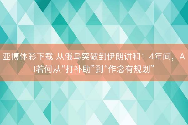 亚博体彩下载 从俄乌突破到伊朗讲和:4年间,AI若何从“打补助”到“作念有规划”